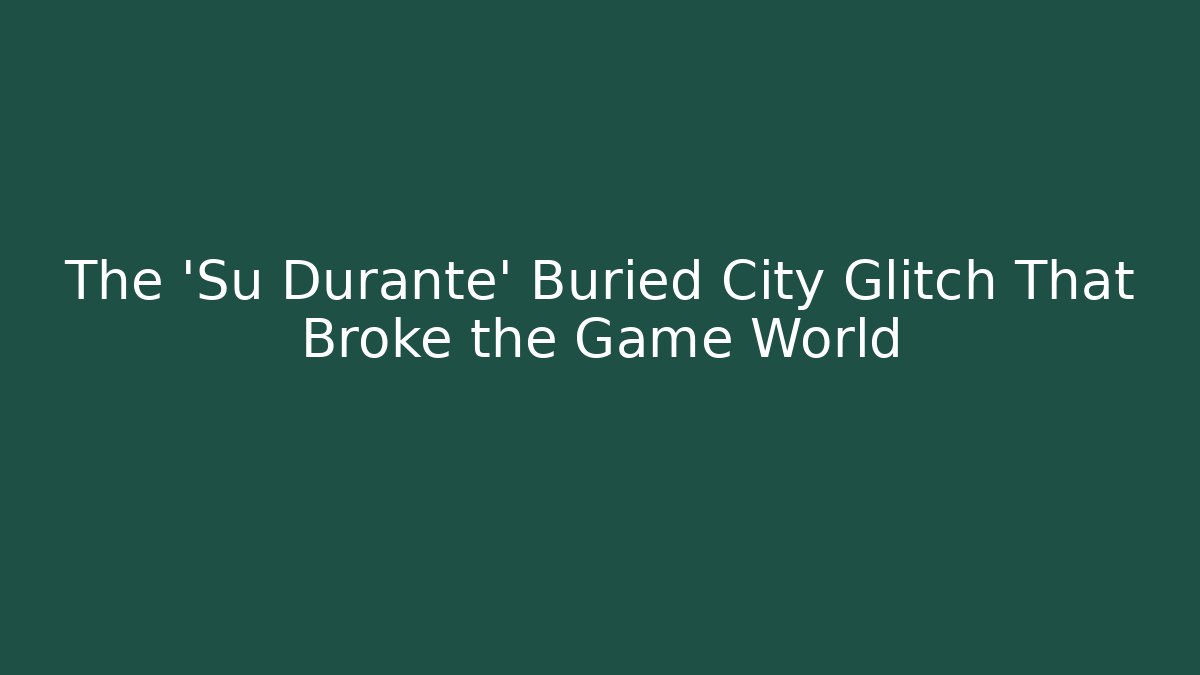 The 'Su Durante' Buried City Glitch That Broke the Game World