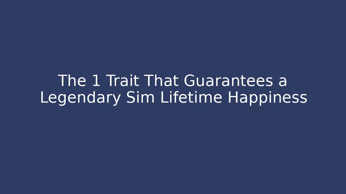 The 1 Trait That Guarantees a Legendary Sim Lifetime Happiness