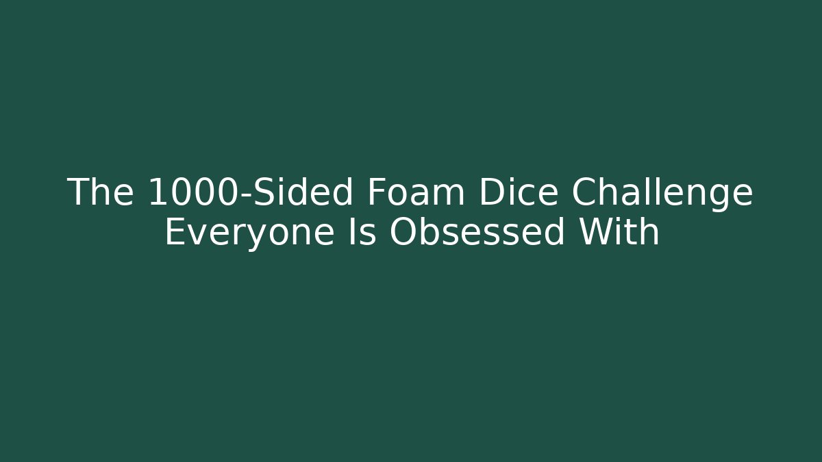 The 1000-Sided Foam Dice Challenge Everyone Is Obsessed With