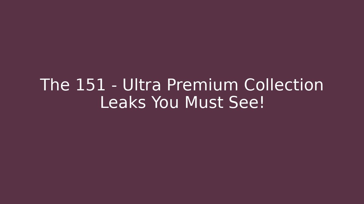 The 151 - Ultra Premium Collection Leaks You Must See!