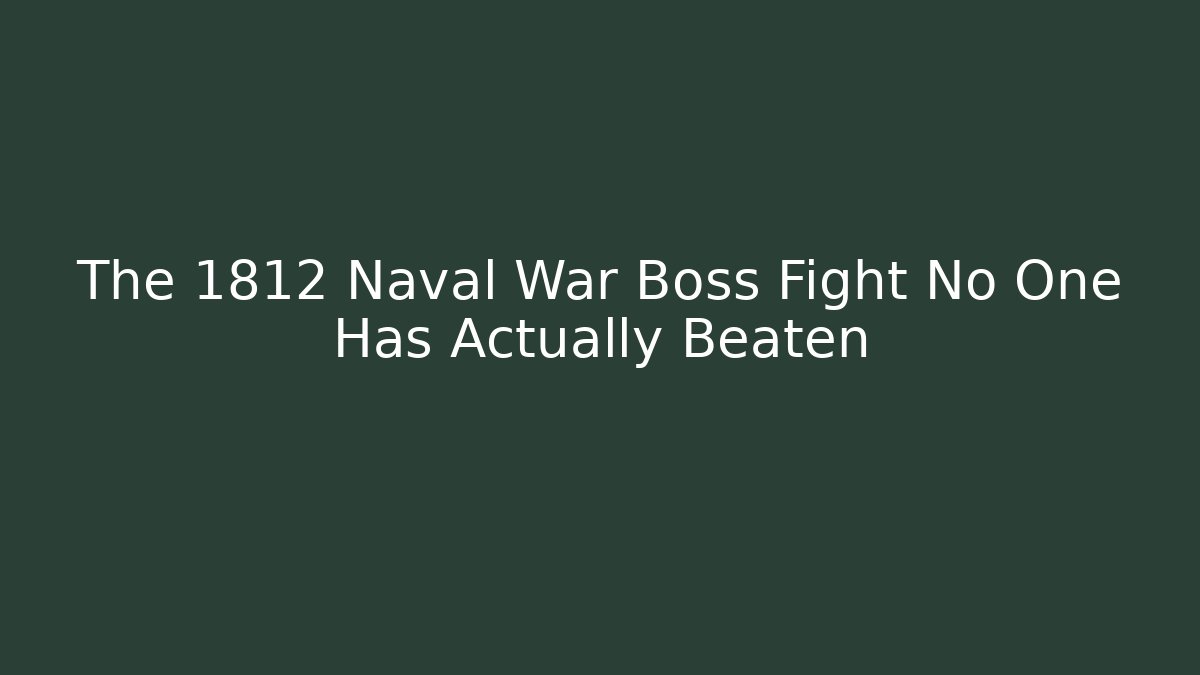 The 1812 Naval War Boss Fight No One Has Actually Beaten