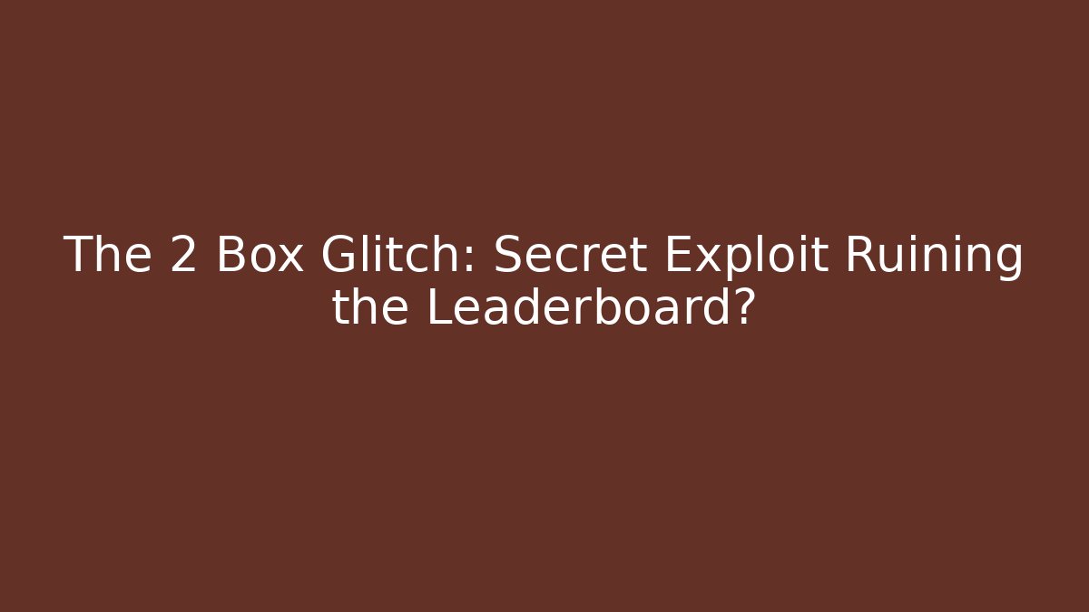 The 2 Box Glitch: Secret Exploit Ruining the Leaderboard?