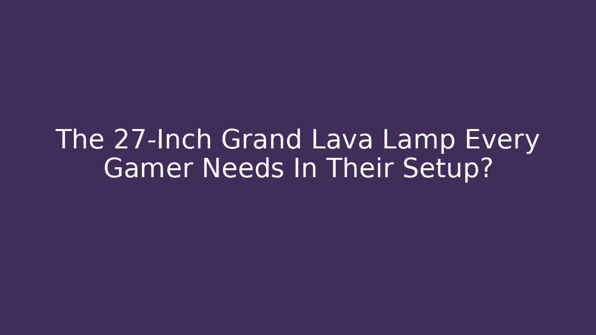 The 27-Inch Grand Lava Lamp Every Gamer Needs In Their Setup?