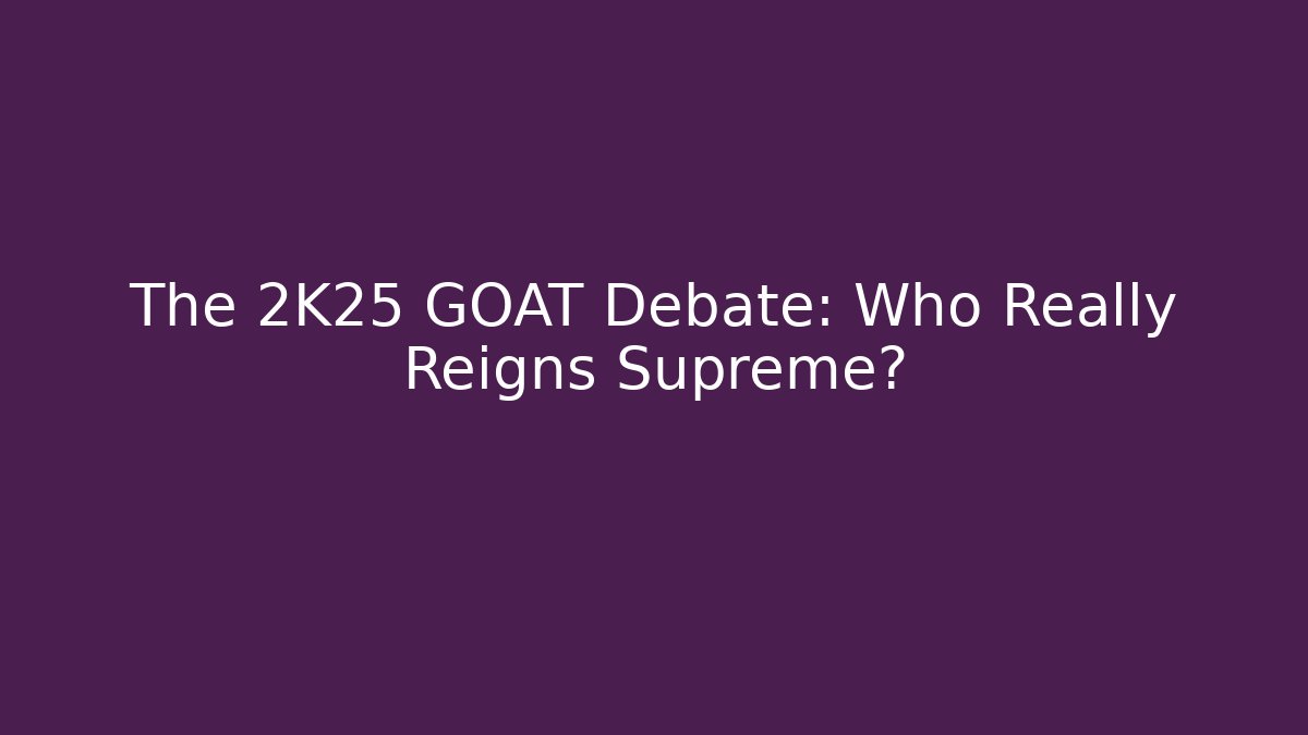 The 2K25 GOAT Debate: Who Really Reigns Supreme?