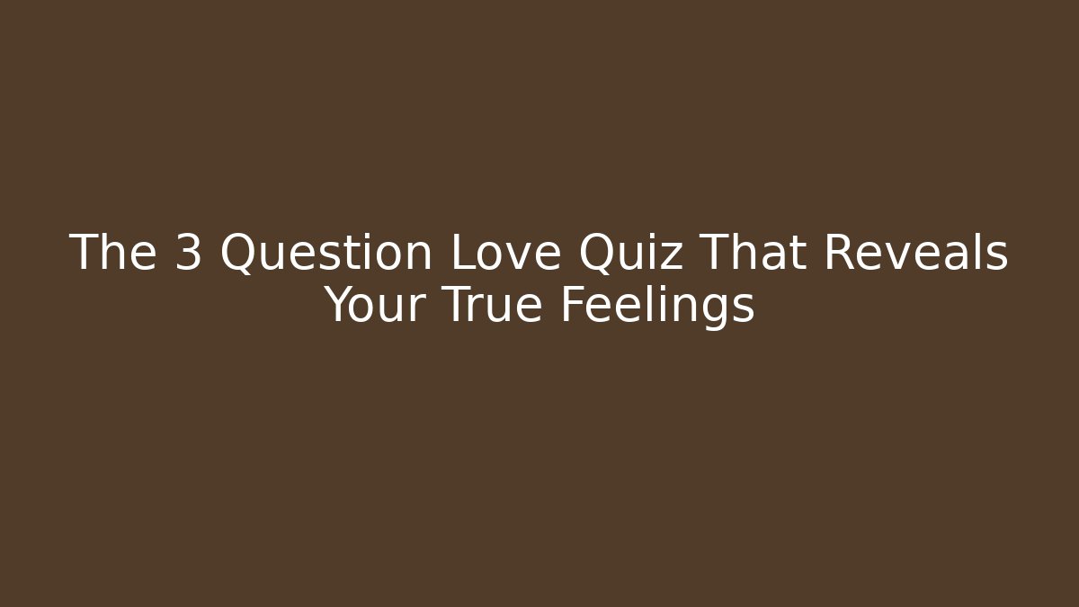 The 3 Question Love Quiz That Reveals Your True Feelings