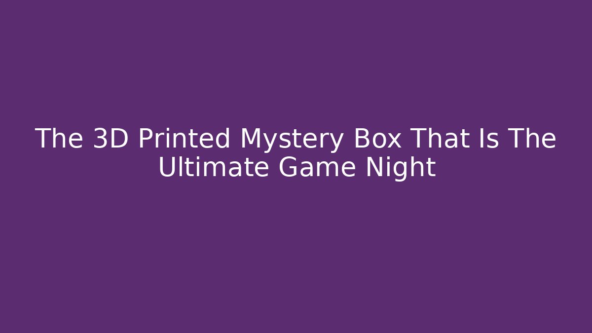 The 3D Printed Mystery Box That Is The Ultimate Game Night