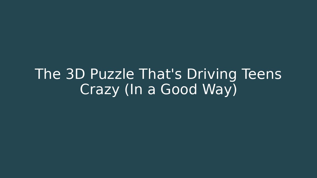 The 3D Puzzle That's Driving Teens Crazy (In a Good Way)