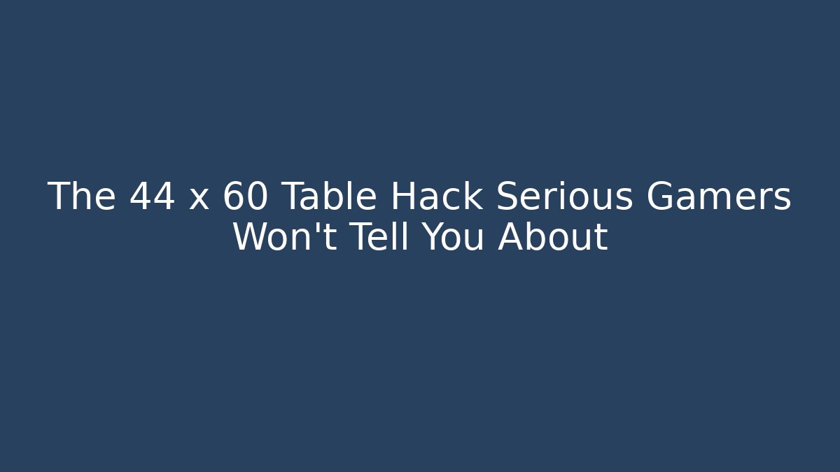 The 44 x 60 Table Hack Serious Gamers Won’t Tell You About