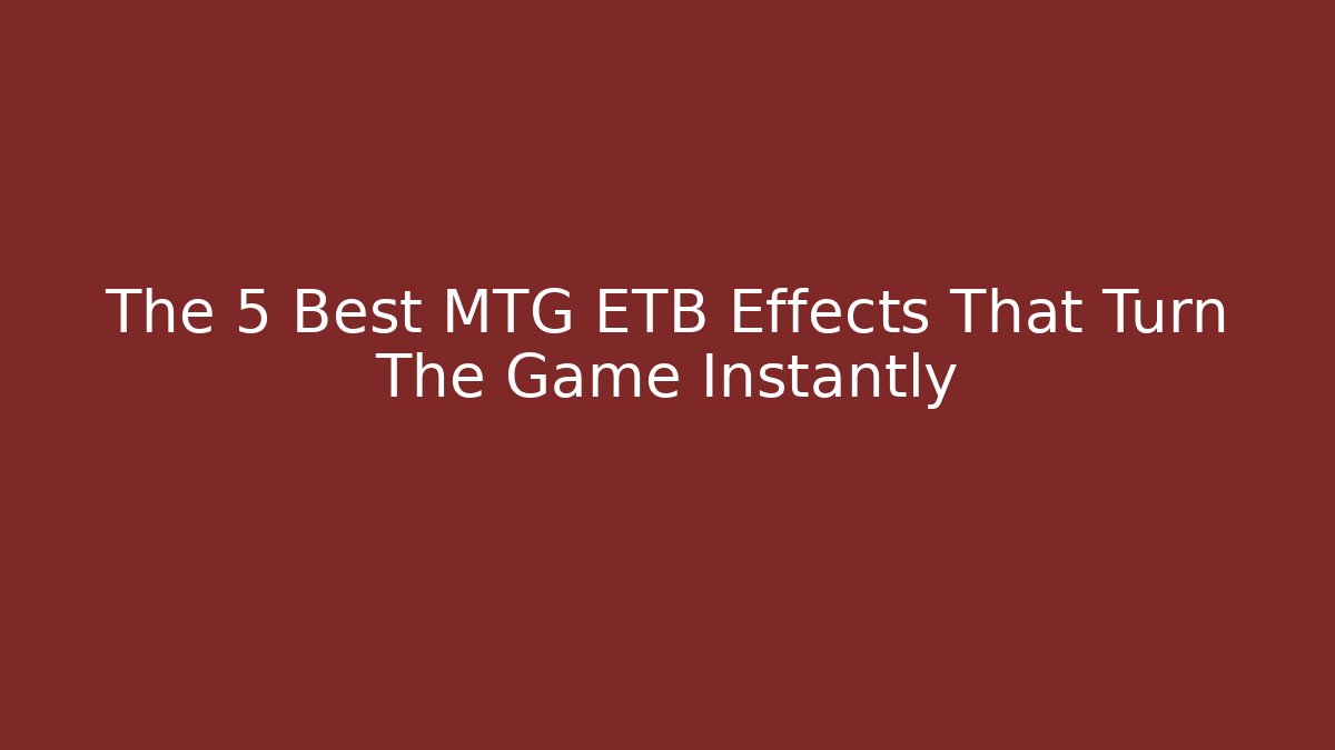The 5 Best MTG ETB Effects That Turn The Game Instantly