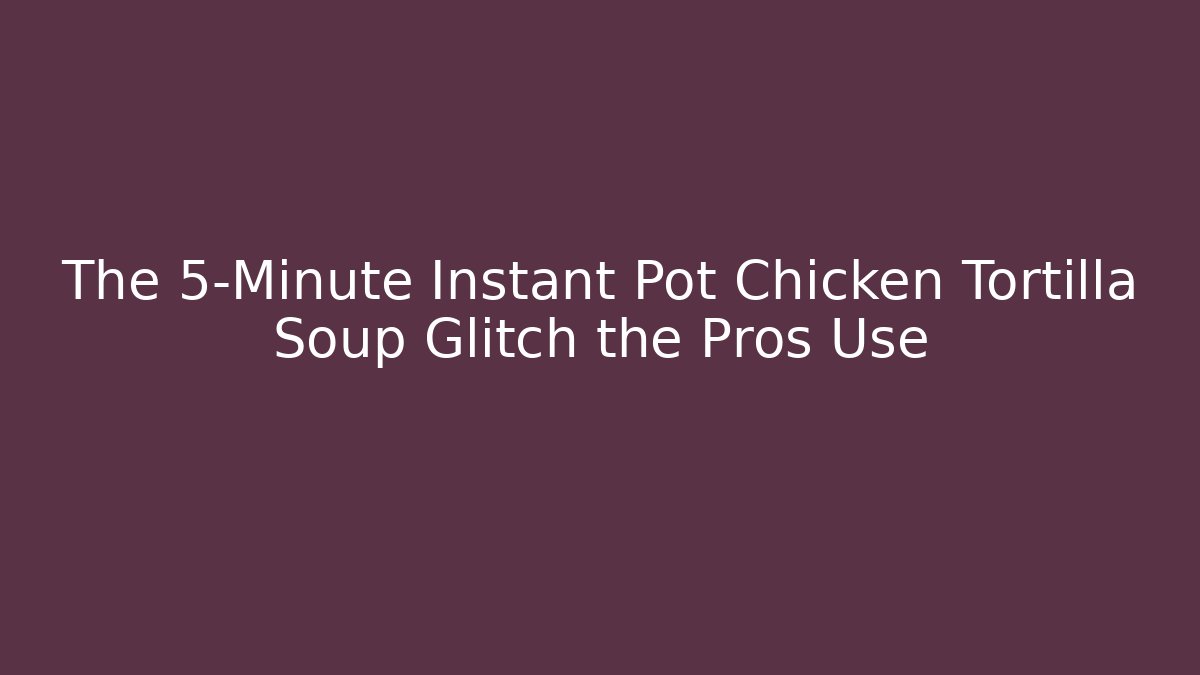 The 5-Minute Instant Pot Chicken Tortilla Soup Glitch the Pros Use