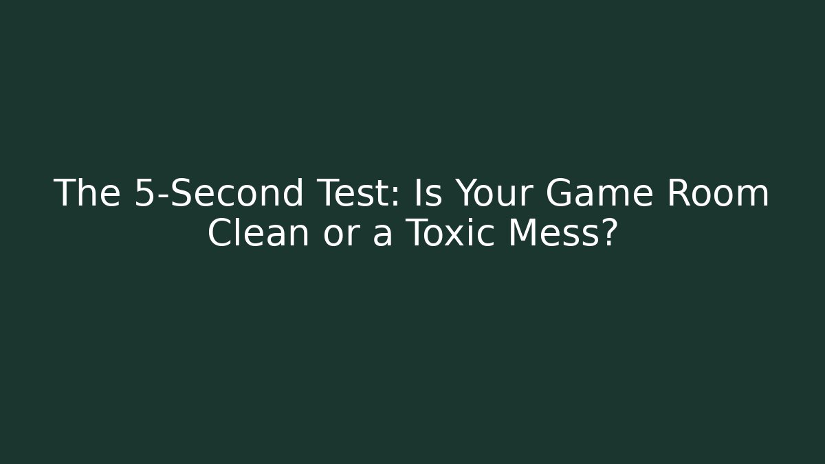 The 5-Second Test: Is Your Game Room Clean or a Toxic Mess?