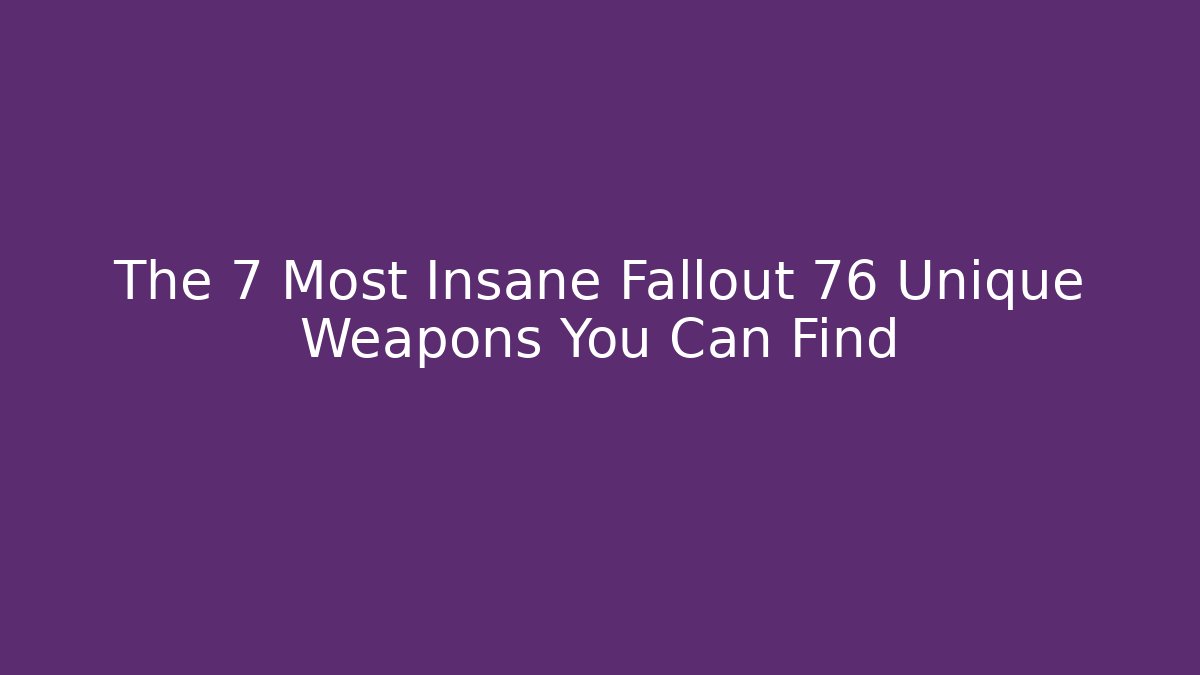 The 7 Most Insane Fallout 76 Unique Weapons You Can Find