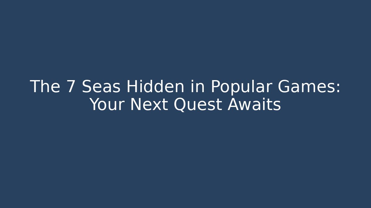 The 7 Seas Hidden in Popular Games: Your Next Quest Awaits