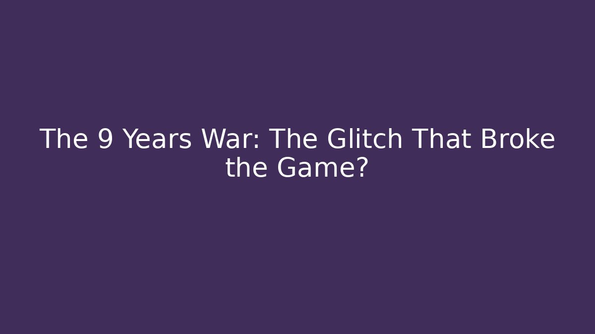 The 9 Years War: The Glitch That Broke the Game?