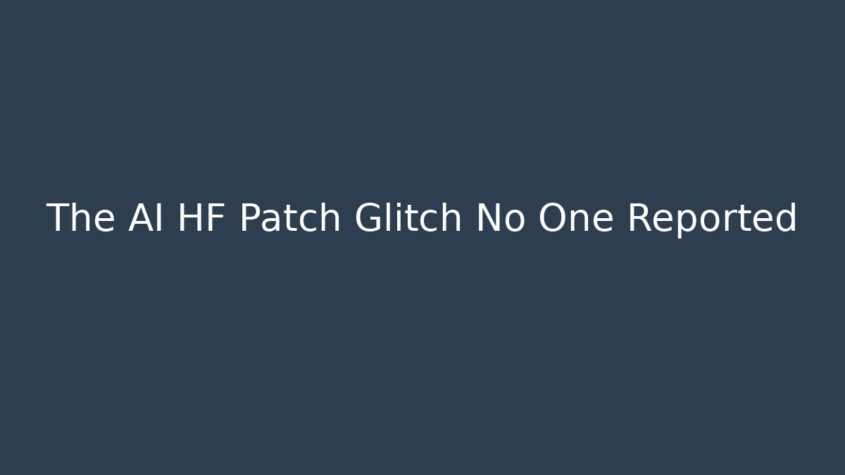 The AI HF Patch Glitch No One Reported