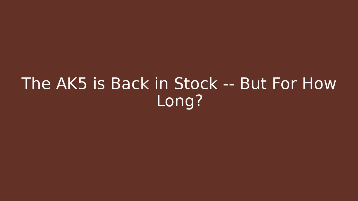 The AK5 is Back in Stock — But For How Long?