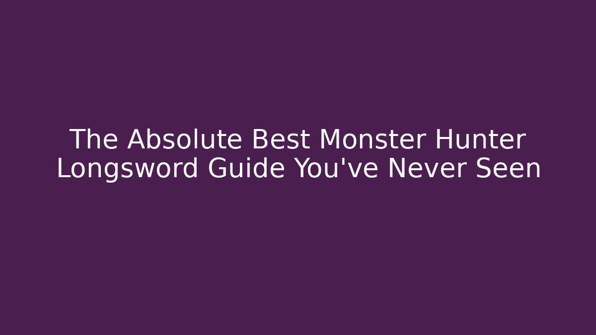 The Absolute Best Monster Hunter Longsword Guide You’ve Never Seen