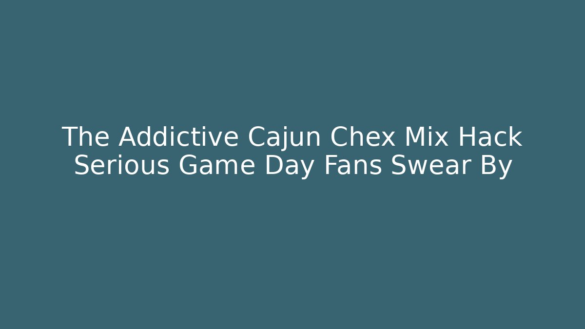 The Addictive Cajun Chex Mix Hack Serious Game Day Fans Swear By