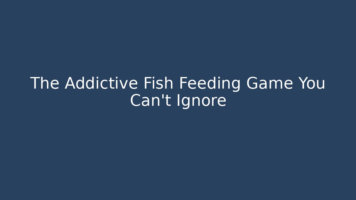 The Addictive Fish Feeding Game You Can't Ignore
