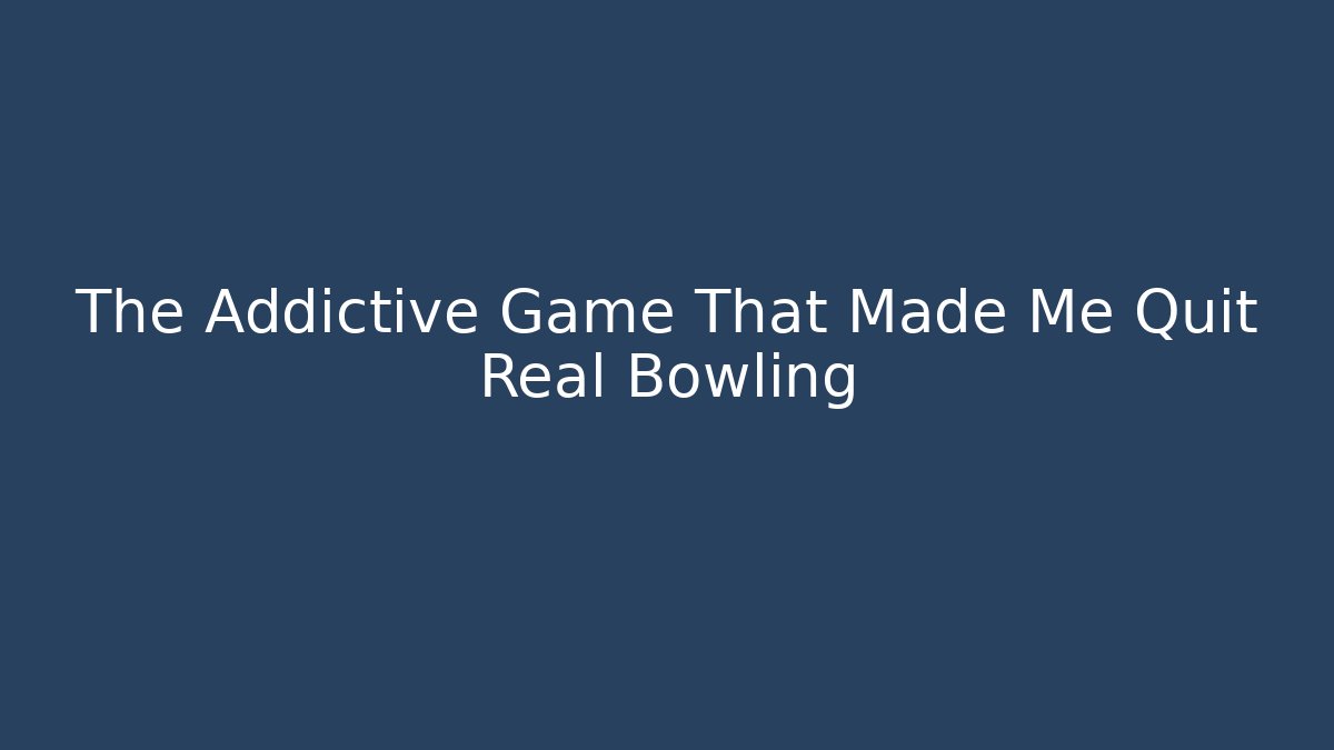 The Addictive Game That Made Me Quit Real Bowling