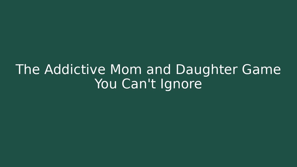 The Addictive Mom and Daughter Game You Can't Ignore