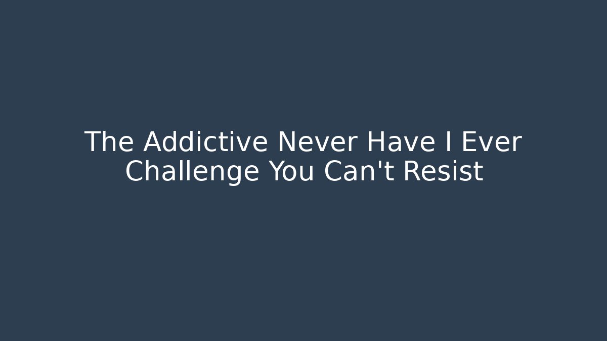 The Addictive Never Have I Ever Challenge You Can't Resist