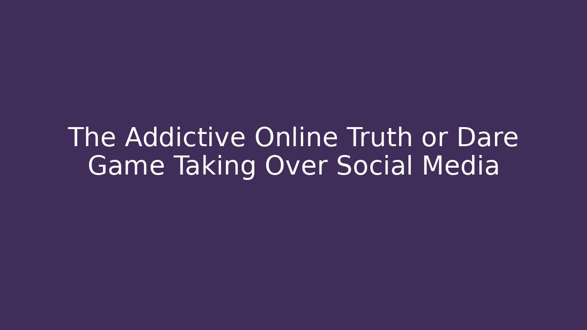 The Addictive Online Truth or Dare Game Taking Over Social Media