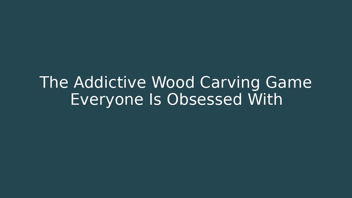 The Addictive Wood Carving Game Everyone Is Obsessed With