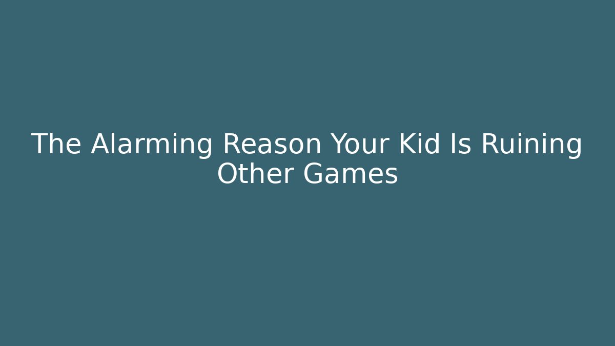 The Alarming Reason Your Kid Is Ruining Other Games