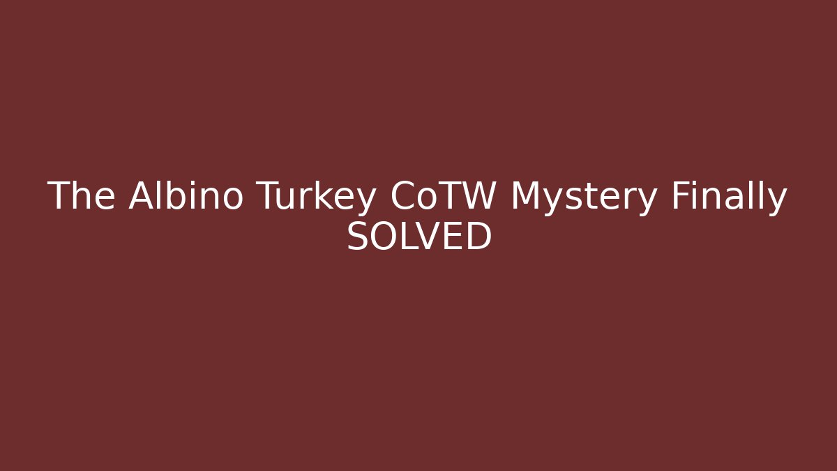 The Albino Turkey CoTW Mystery Finally SOLVED