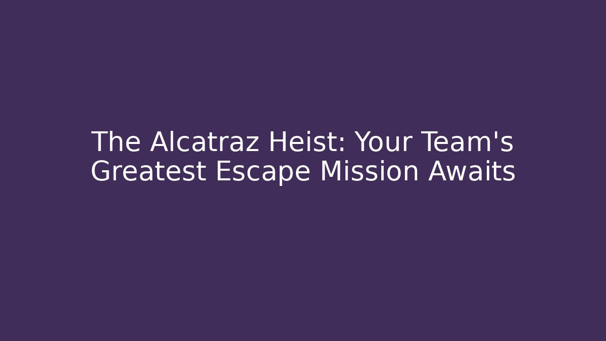 The Alcatraz Heist: Your Team’s Greatest Escape Mission Awaits