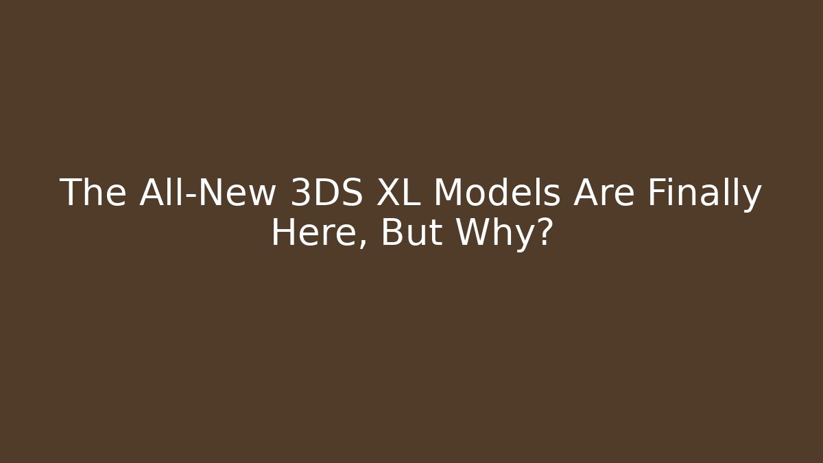 The All-New 3DS XL Models Are Finally Here, But Why?