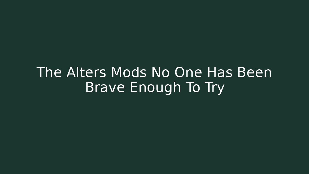 The Alters Mods No One Has Been Brave Enough To Try