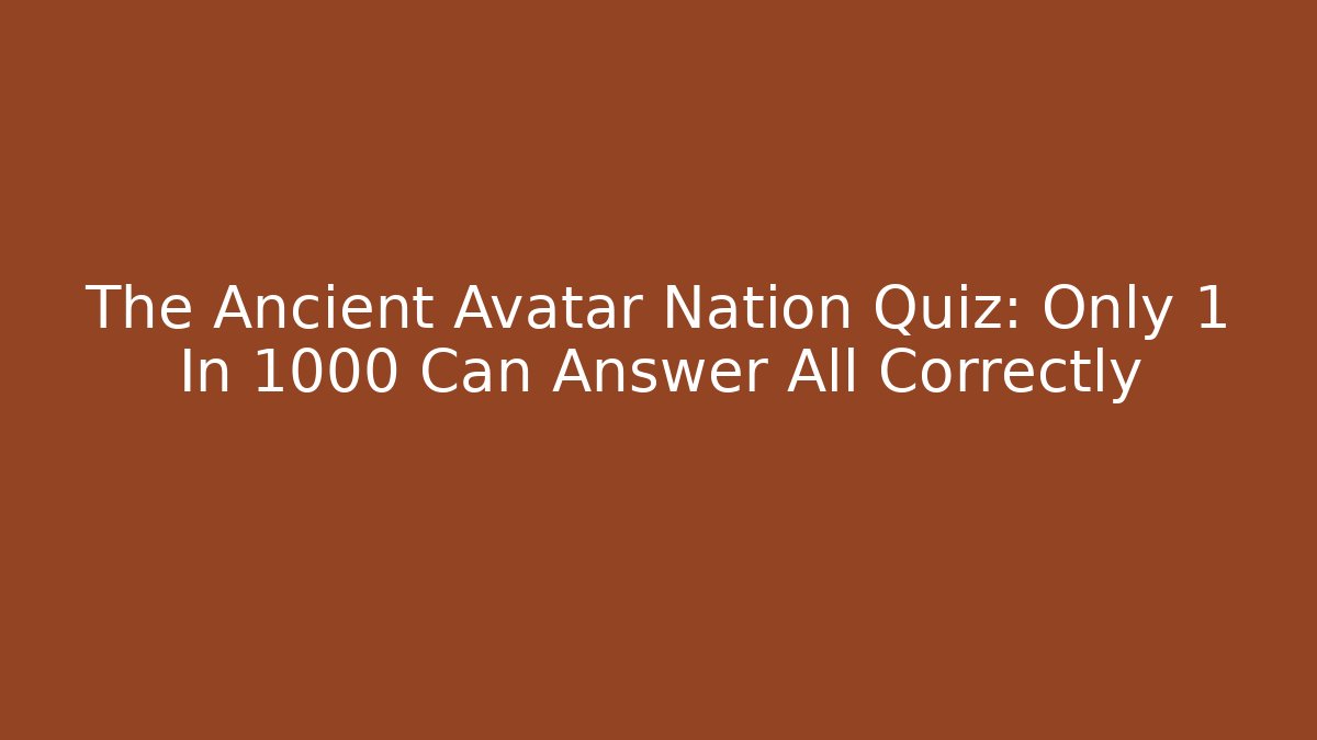 The Ancient Avatar Nation Quiz: Only 1 In 1000 Can Answer All Correctly