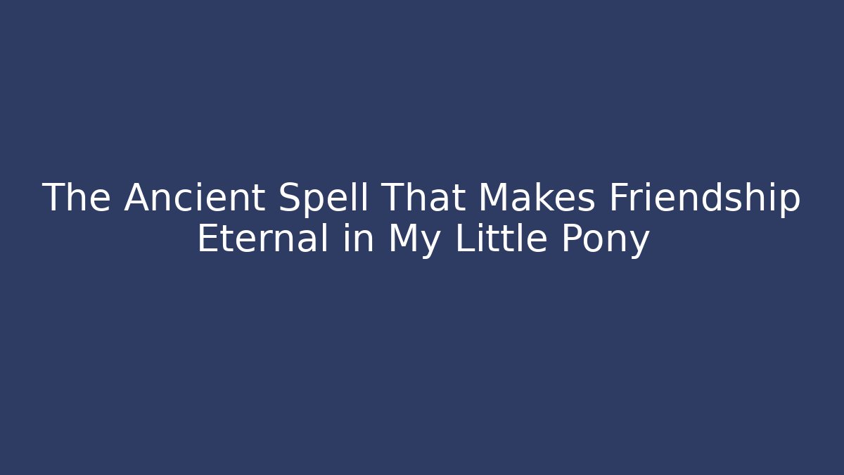 The Ancient Spell That Makes Friendship Eternal in My Little Pony