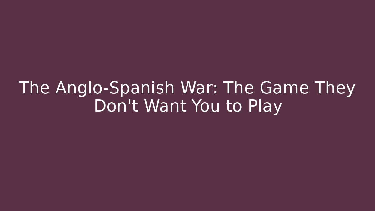 The Anglo-Spanish War: The Game They Don't Want You to Play