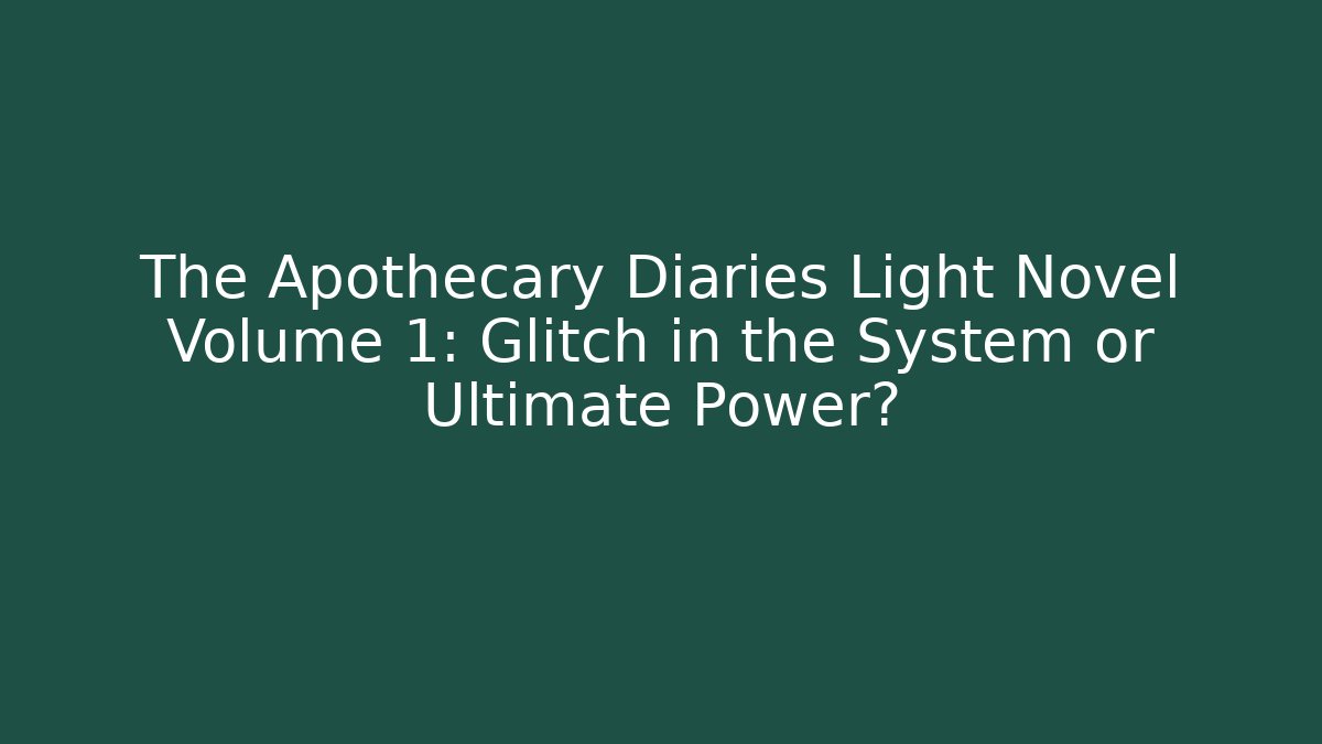 The Apothecary Diaries Light Novel Volume 1: Glitch in the System or Ultimate Power?