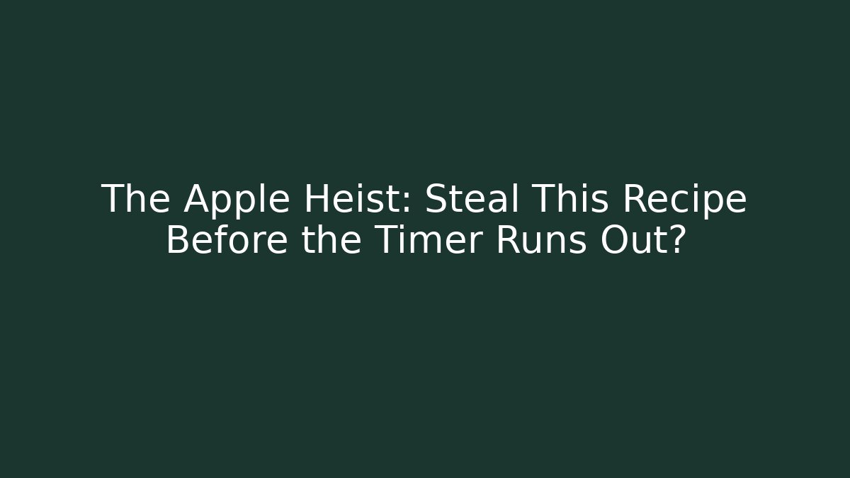The Apple Heist: Steal This Recipe Before the Timer Runs Out?
