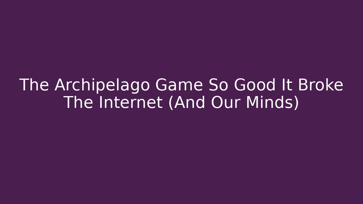 The Archipelago Game So Good It Broke The Internet (And Our Minds)
