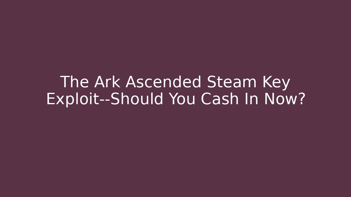 The Ark Ascended Steam Key Exploit—Should You Cash In Now?