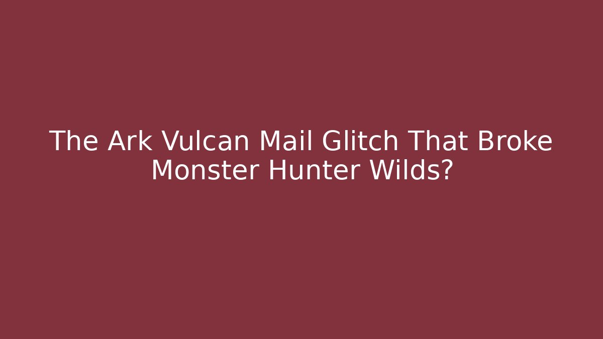 The Ark Vulcan Mail Glitch That Broke Monster Hunter Wilds?