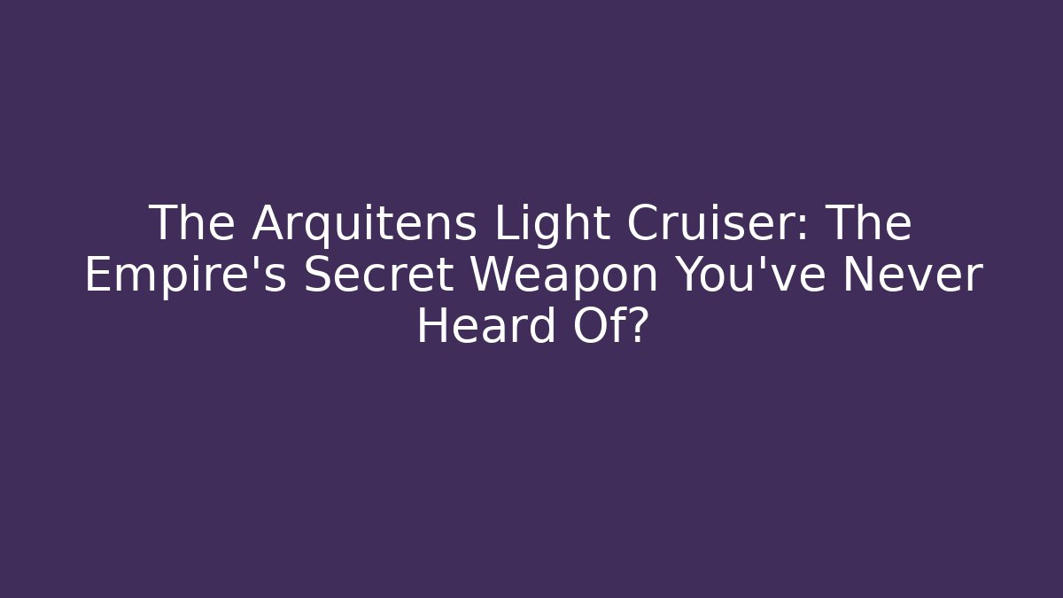 The Arquitens Light Cruiser: The Empire's Secret Weapon You've Never Heard Of?