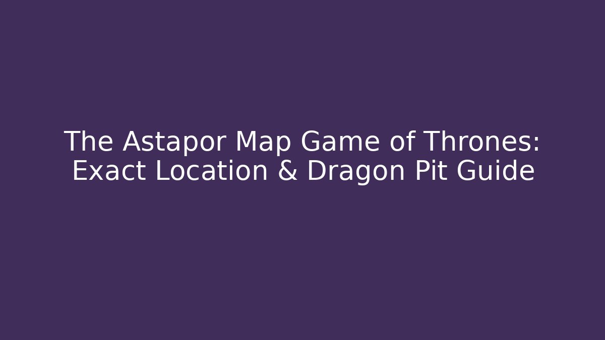 The Astapor Map Game of Thrones: Exact Location & Dragon Pit Guide