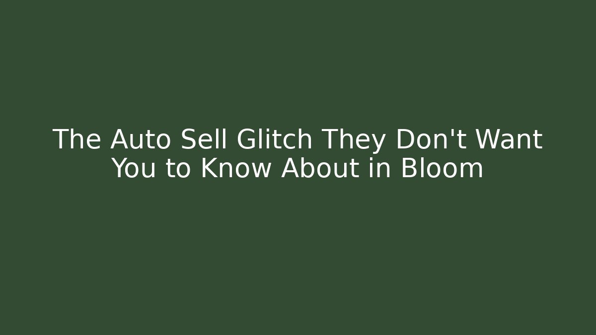 The Auto Sell Glitch They Don’t Want You to Know About in Bloom