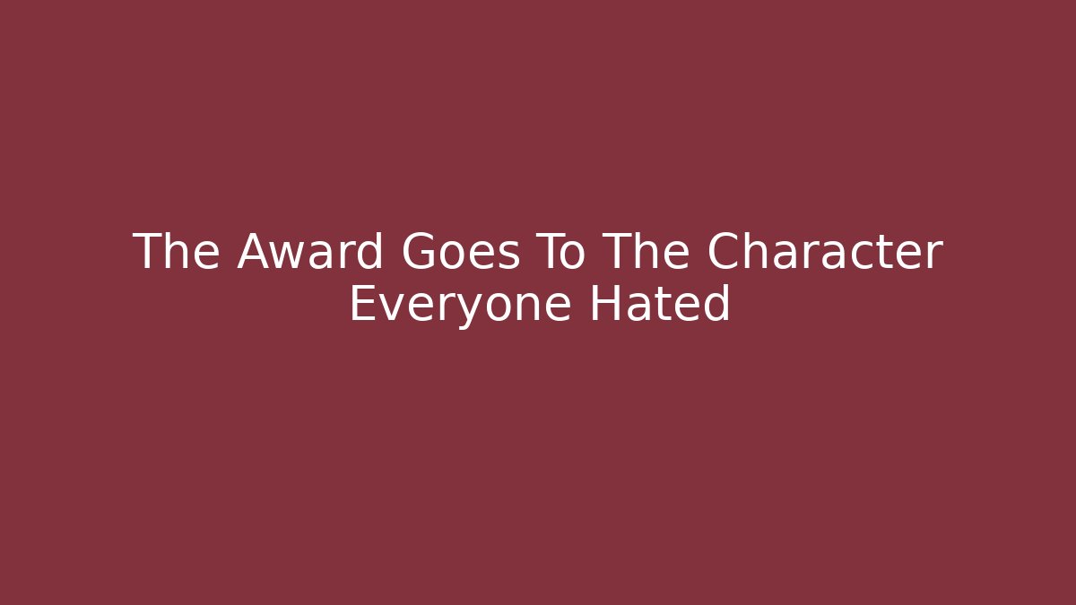 The Award Goes To The Character Everyone Hated