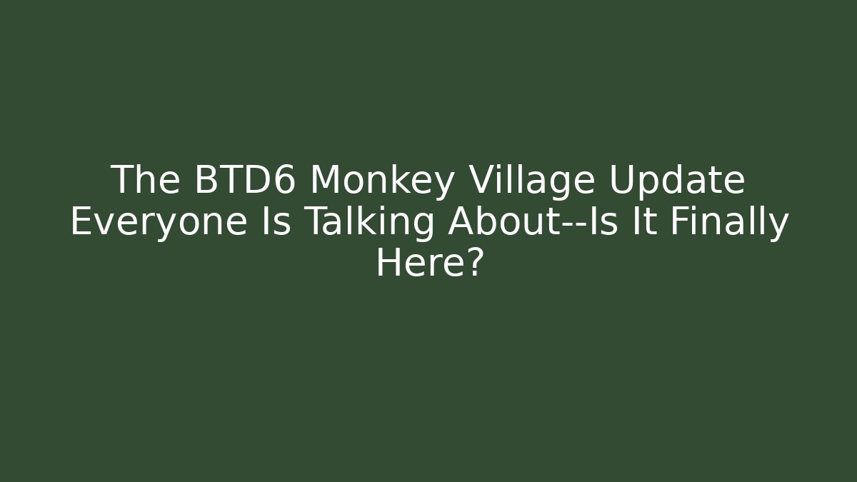 The BTD6 Monkey Village Update Everyone Is Talking About—Is It Finally Here?