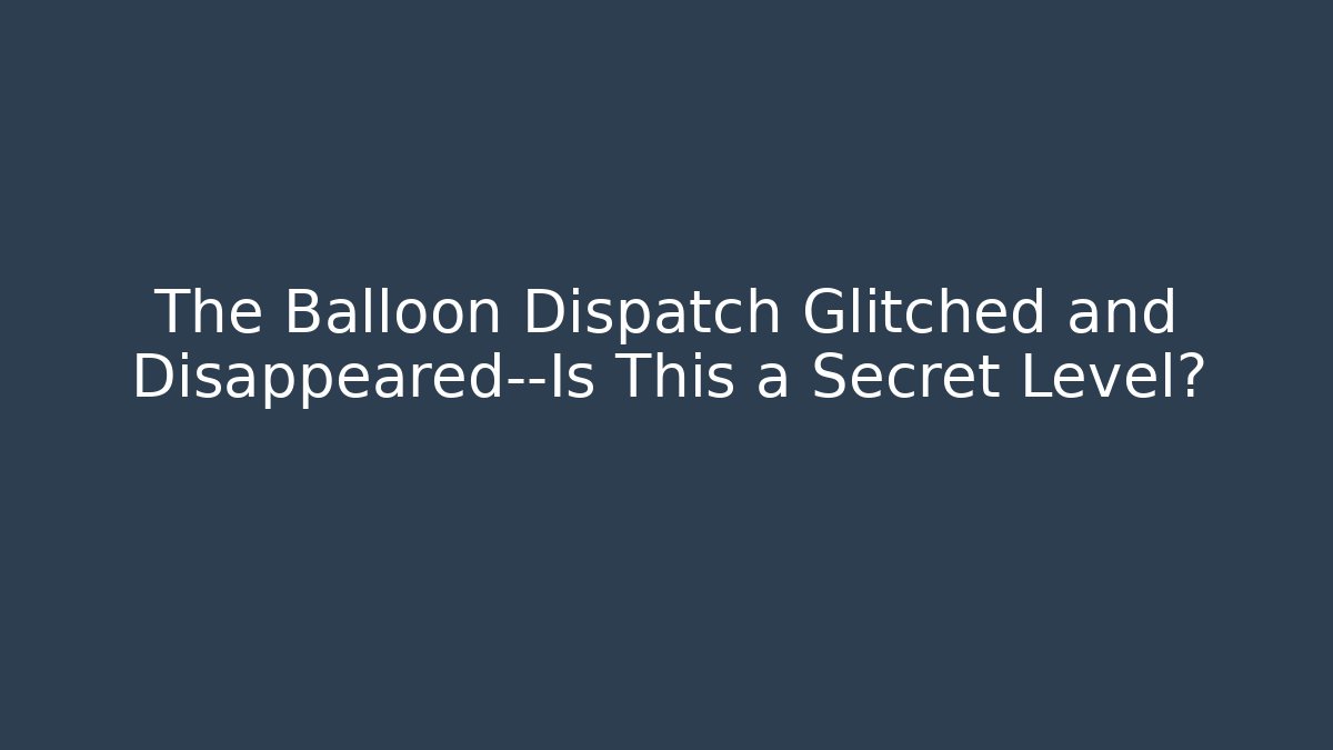 The Balloon Dispatch Glitched and Disappeared—Is This a Secret Level?
