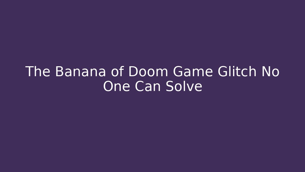 The Banana of Doom Game Glitch No One Can Solve
