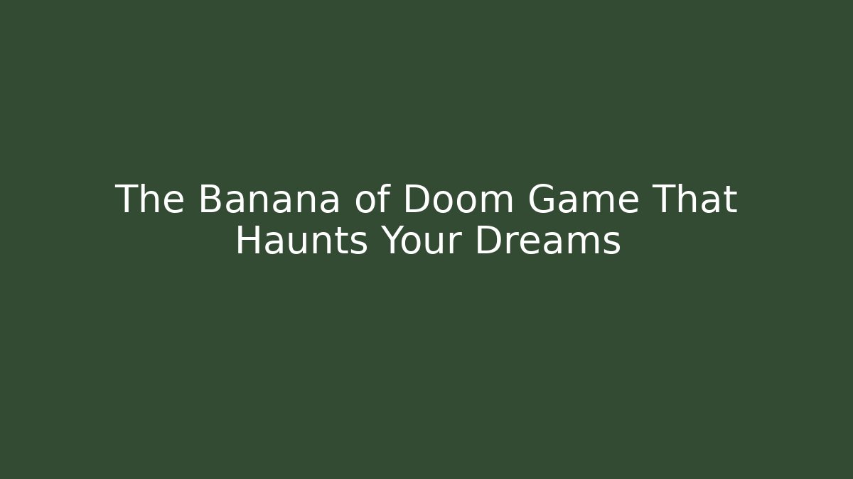 The Banana of Doom Game That Haunts Your Dreams