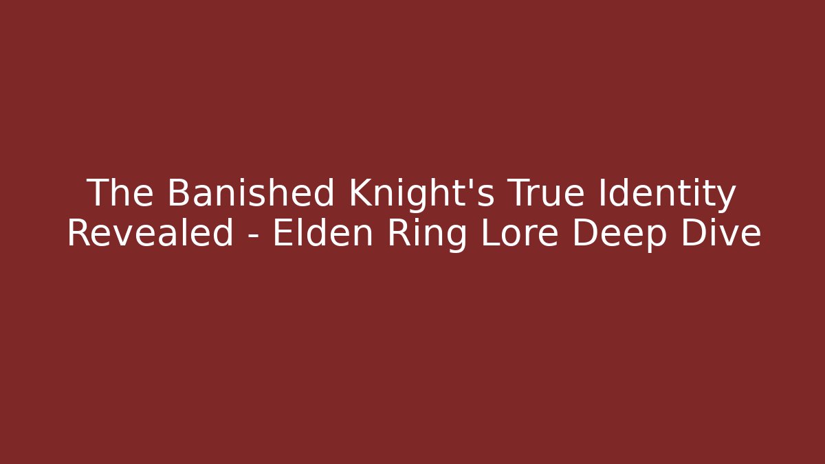 The Banished Knight’s True Identity Revealed – Elden Ring Lore Deep Dive